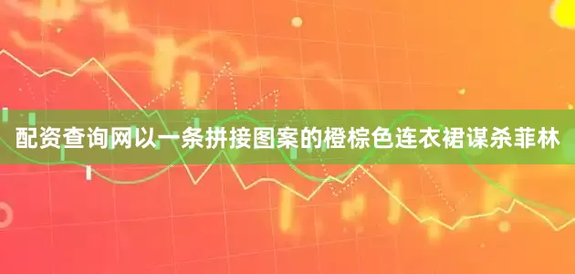配资查询网以一条拼接图案的橙棕色连衣裙谋杀菲林
