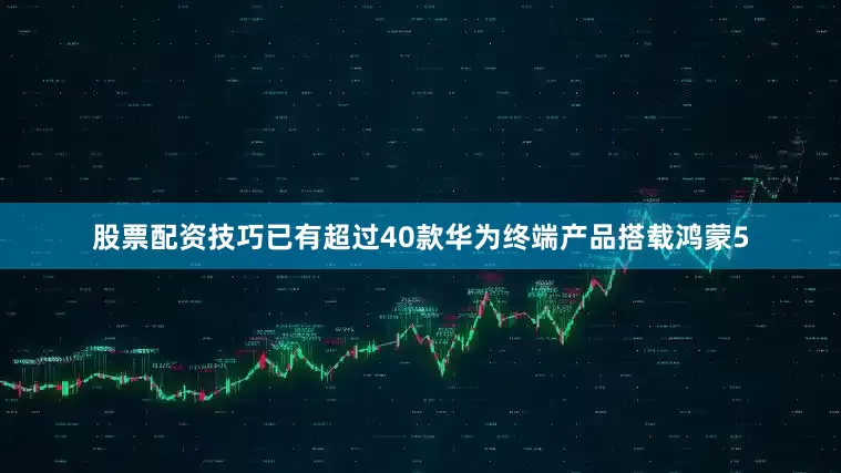 股票配资技巧已有超过40款华为终端产品搭载鸿蒙5