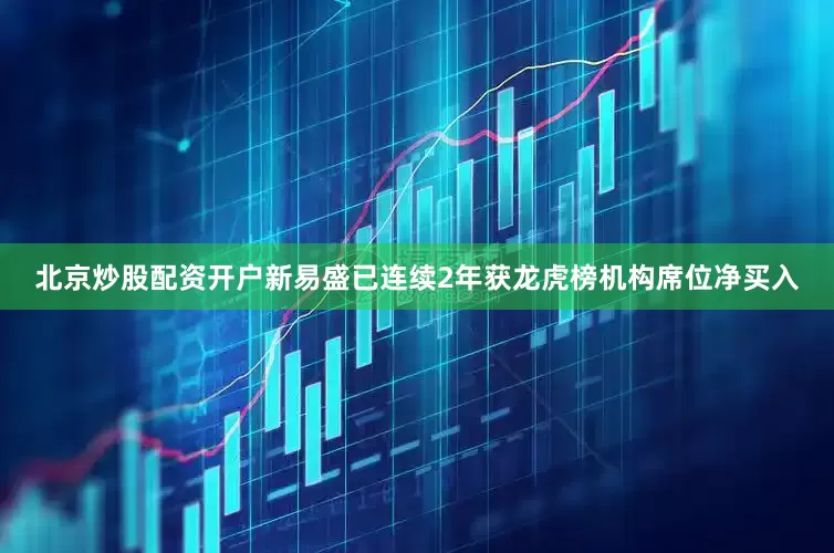 北京炒股配资开户新易盛已连续2年获龙虎榜机构席位净买入