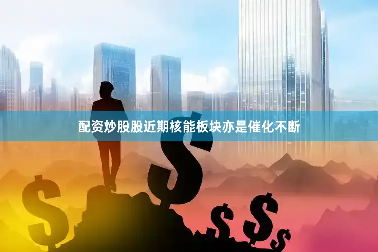 配资炒股股近期核能板块亦是催化不断
