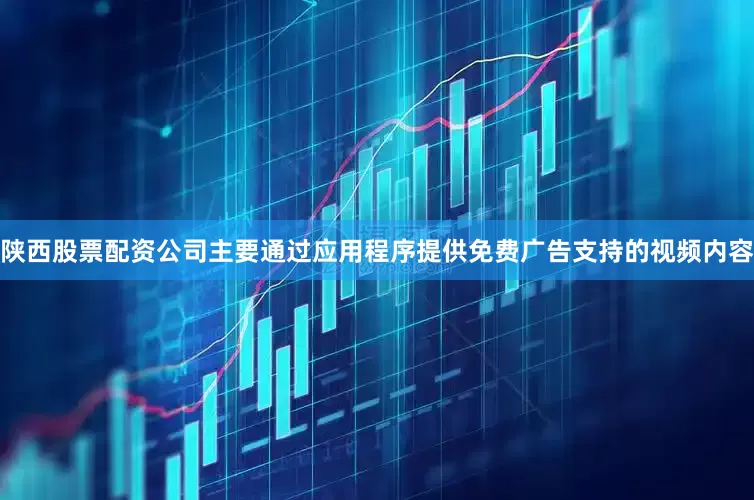 陕西股票配资公司主要通过应用程序提供免费广告支持的视频内容