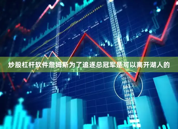 炒股杠杆软件詹姆斯为了追逐总冠军是可以离开湖人的