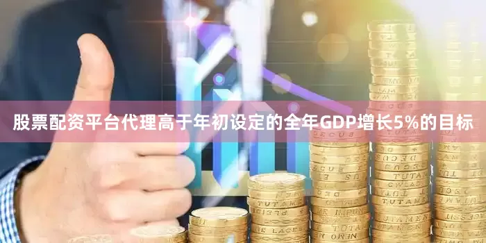 股票配资平台代理高于年初设定的全年GDP增长5%的目标