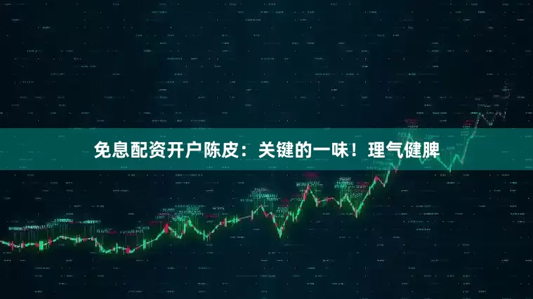 免息配资开户陈皮：关键的一味！理气健脾