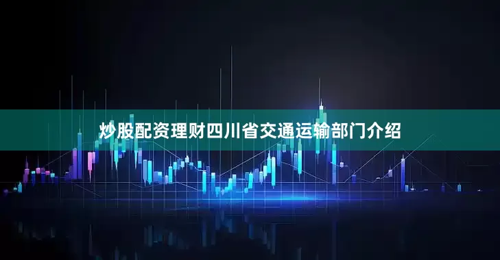 炒股配资理财四川省交通运输部门介绍