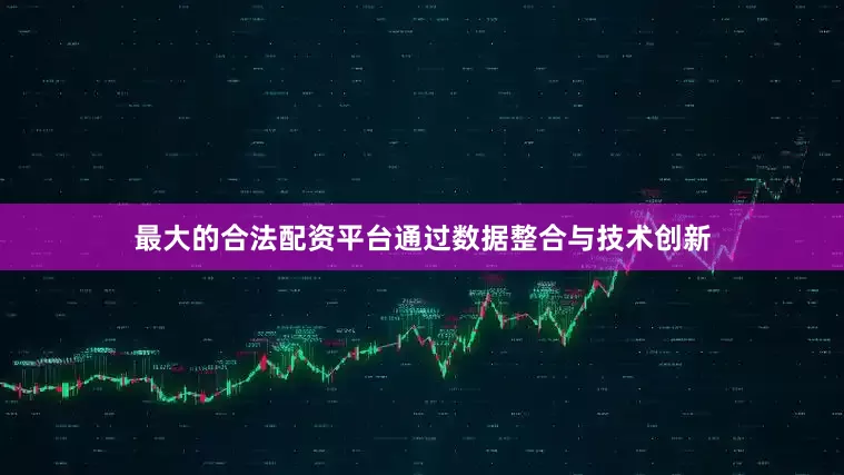 最大的合法配资平台通过数据整合与技术创新