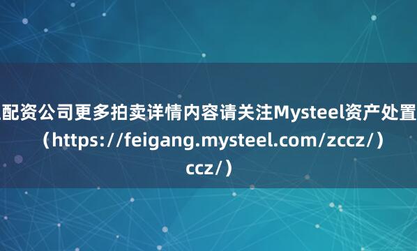 浙江配资公司更多拍卖详情内容请关注Mysteel资产处置网页（https://feigang.mysteel.com/zccz/）