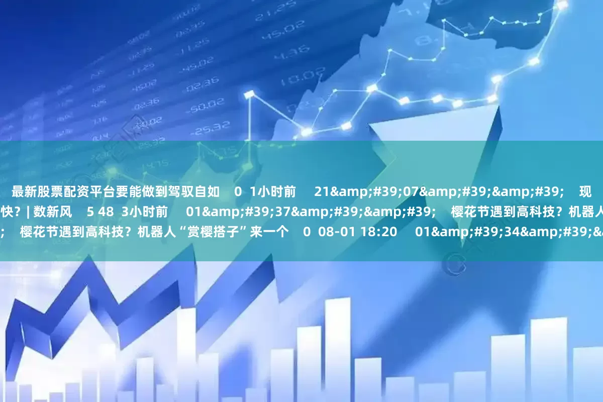 最新股票配资平台要能做到驾驭自如    0  1小时前     21&#39;07&#39;&#39;    现场直击2025世界机器人大会 机器人产业化步伐有多快？| 数新风    5 48  3小时前     01&#39;37&#39;&#39;    樱花节遇到高科技？机器人“赏樱搭子”来一个    0  08-01 18:20     01