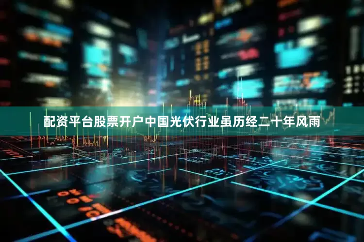 配资平台股票开户中国光伏行业虽历经二十年风雨