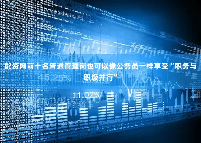 配资网前十名普通管理岗也可以像公务员一样享受“职务与职级并行”