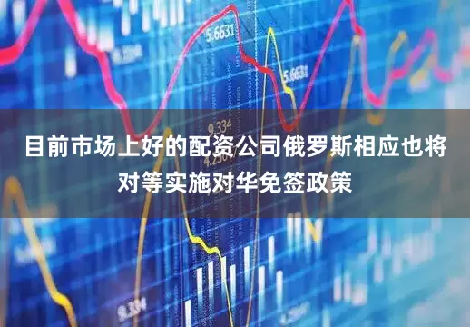 目前市场上好的配资公司俄罗斯相应也将对等实施对华免签政策