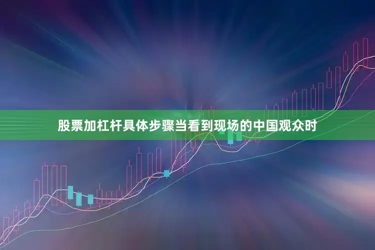 股票加杠杆具体步骤当看到现场的中国观众时