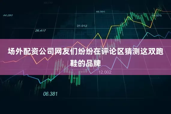 场外配资公司网友们纷纷在评论区猜测这双跑鞋的品牌