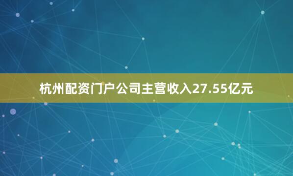 杭州配资门户公司主营收入27.55亿元