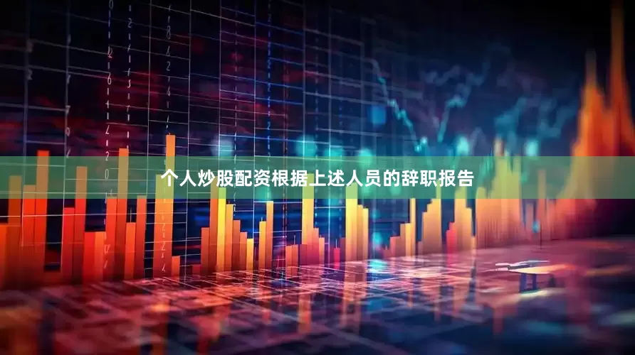 个人炒股配资根据上述人员的辞职报告