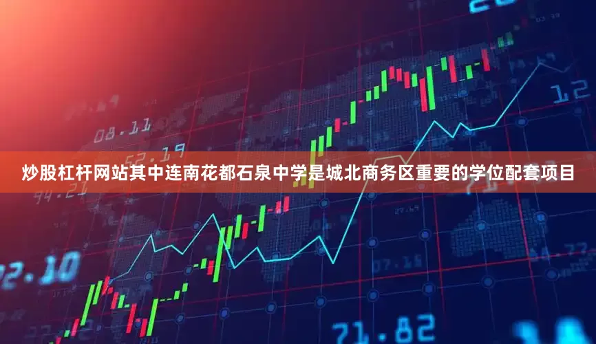 炒股杠杆网站其中连南花都石泉中学是城北商务区重要的学位配套项目