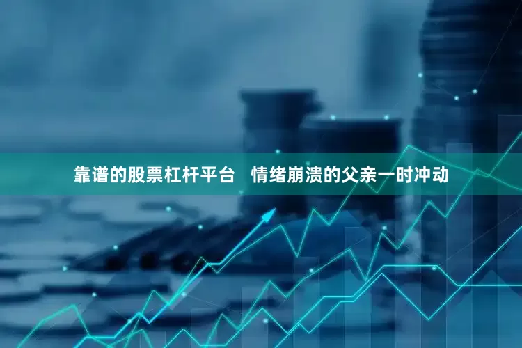 靠谱的股票杠杆平台   情绪崩溃的父亲一时冲动