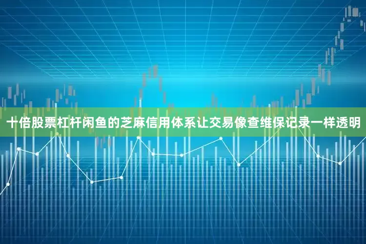 十倍股票杠杆闲鱼的芝麻信用体系让交易像查维保记录一样透明