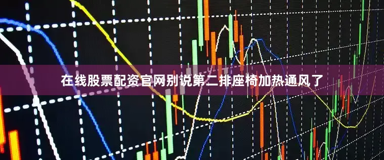在线股票配资官网别说第二排座椅加热通风了